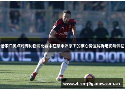 恰尔汗奥卢对阵利物浦比赛中在意甲体系下的核心价值解析与影响评估